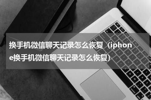 换手机微信聊天记录怎么恢复（iphone换手机微信聊天记录怎么恢复）