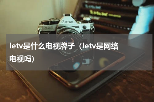 letv是什么电视牌子（letv是网络电视吗）