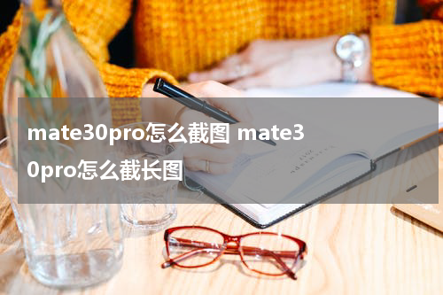 mate30pro怎么截图 mate30pro怎么截长图