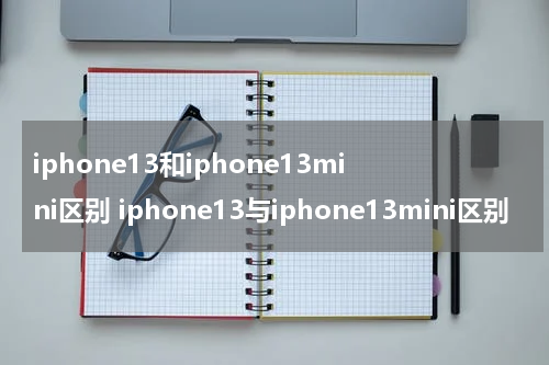 iphone13和iphone13mini区别 iphone13与iphone13mini区别