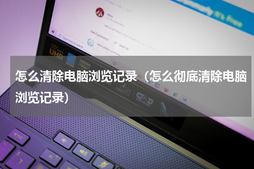 怎么清除电脑浏览记录（怎么彻底清除电脑浏览记录）