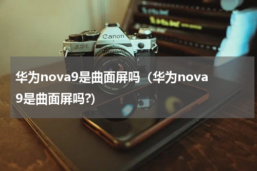 华为nova9是曲面屏吗（华为nova9是曲面屏吗?）