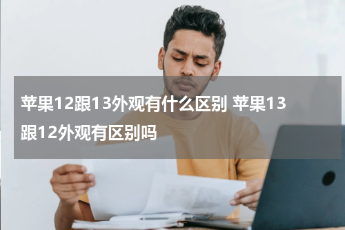 苹果12跟13外观有什么区别 苹果13跟12外观有区别吗