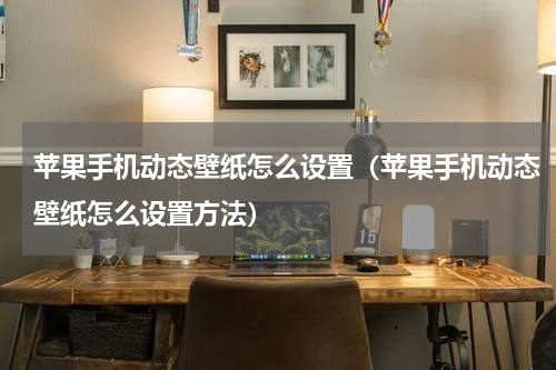 苹果手机动态壁纸怎么设置（苹果手机动态壁纸怎么设置方法）