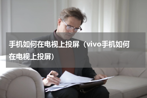 手机如何在电视上投屏（vivo手机如何在电视上投屏）