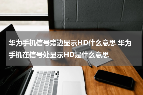 华为手机信号旁边显示HD什么意思 华为手机在信号处显示HD是什么意思