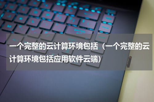 一个完整的云计算环境包括（一个完整的云计算环境包括应用软件云端）