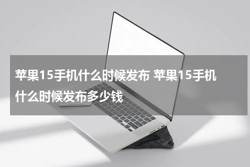苹果15手机什么时候发布 苹果15手机什么时候发布多少钱