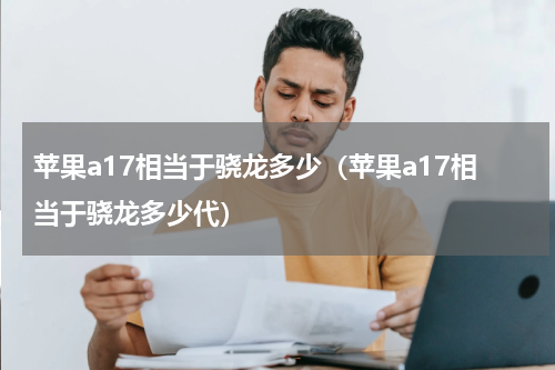 苹果a17相当于骁龙多少（苹果a17相当于骁龙多少代）