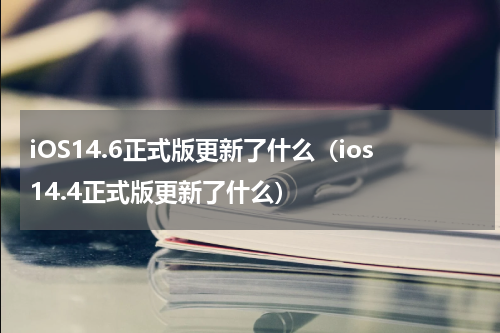 iOS14.6正式版更新了什么（ios14.4正式版更新了什么）