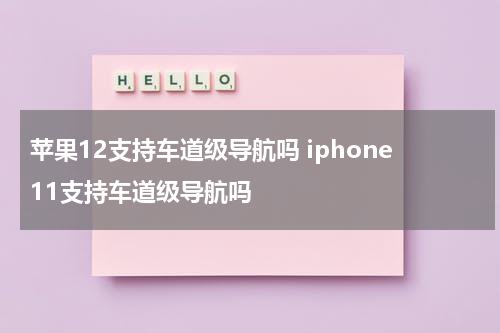 苹果12支持车道级导航吗 iphone11支持车道级导航吗
