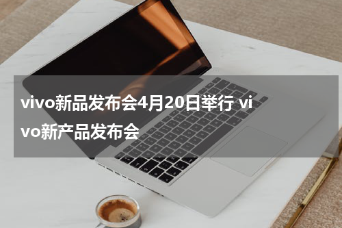 vivo新品发布会4月20日举行 vivo新产品发布会