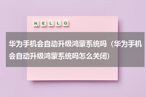 华为手机会自动升级鸿蒙系统吗（华为手机会自动升级鸿蒙系统吗怎么关闭）