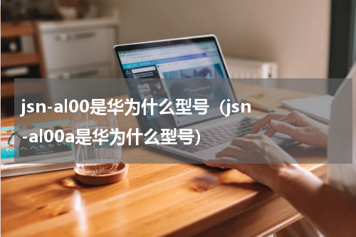 jsn-al00是华为什么型号（jsn-al00a是华为什么型号）