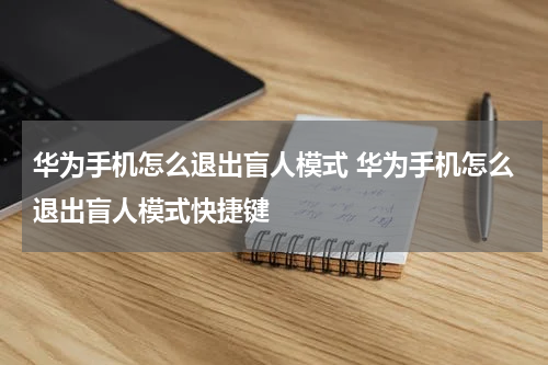 华为手机怎么退出盲人模式 华为手机怎么退出盲人模式快捷键