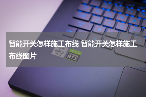 智能开关怎样施工布线 智能开关怎样施工布线图片