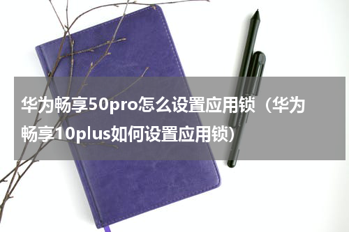 华为畅享50pro怎么设置应用锁（华为畅享10plus如何设置应用锁）