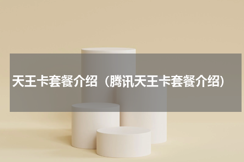 天王卡套餐介绍（腾讯天王卡套餐介绍）