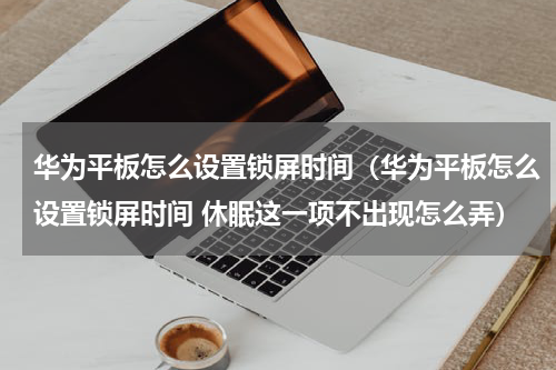 华为平板怎么设置锁屏时间（华为平板怎么设置锁屏时间 休眠这一项不出现怎么弄）