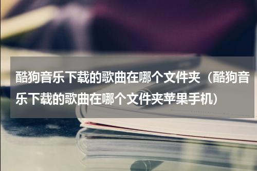 酷狗音乐下载的歌曲在哪个文件夹（酷狗音乐下载的歌曲在哪个文件夹苹果手机）