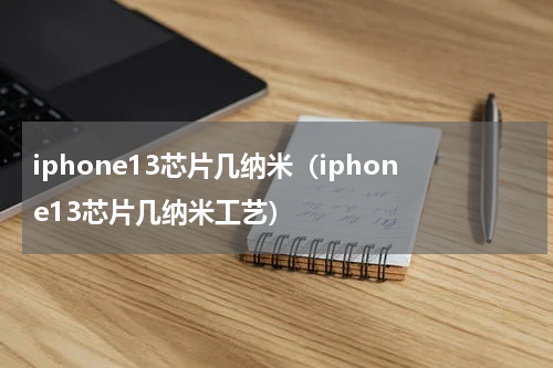 iphone13芯片几纳米（iphone13芯片几纳米工艺）