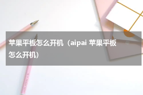 苹果平板怎么开机（aipai 苹果平板怎么开机）