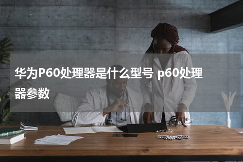华为P60处理器是什么型号 p60处理器参数