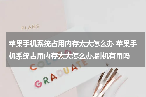 苹果手机系统占用内存太大怎么办 苹果手机系统占用内存太大怎么办,刷机有用吗