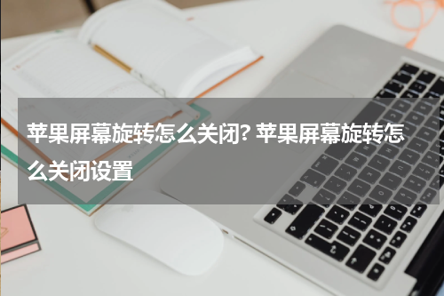 苹果屏幕旋转怎么关闭? 苹果屏幕旋转怎么关闭设置
