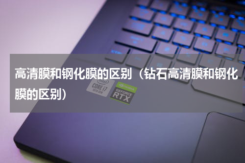 高清膜和钢化膜的区别（钻石高清膜和钢化膜的区别）