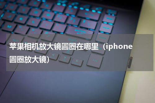 苹果相机放大镜圆圈在哪里（iphone圆圈放大镜）