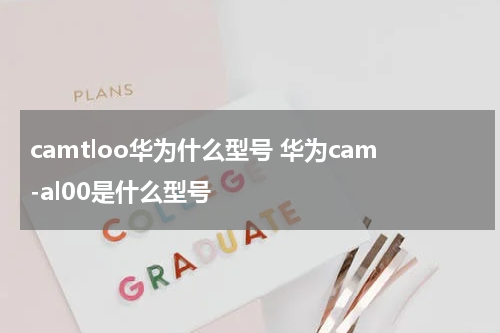 camtloo华为什么型号 华为cam-al00是什么型号
