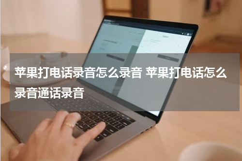 苹果打电话录音怎么录音 苹果打电话怎么录音通话录音