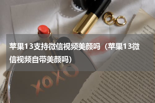 苹果13支持微信视频美颜吗（苹果13微信视频自带美颜吗）