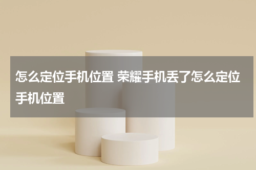 怎么定位手机位置 荣耀手机丢了怎么定位手机位置