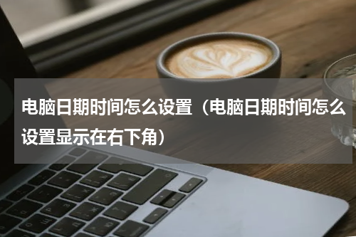 电脑日期时间怎么设置（电脑日期时间怎么设置显示在右下角）