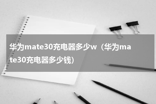 华为mate30充电器多少w（华为mate30充电器多少钱）