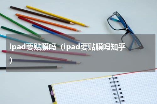ipad要贴膜吗（ipad要贴膜吗知乎）