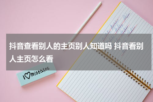 抖音查看别人的主页别人知道吗 抖音看别人主页怎么看