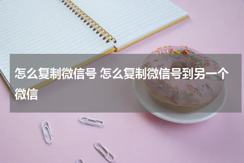 怎么复制微信号 怎么复制微信号到另一个微信