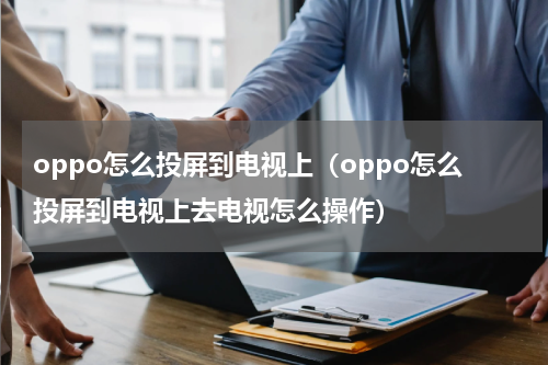 oppo怎么投屏到电视上（oppo怎么投屏到电视上去电视怎么操作）