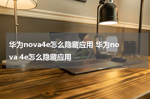 华为nova4e怎么隐藏应用 华为nova 4e怎么隐藏应用