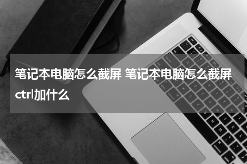 笔记本电脑怎么截屏 笔记本电脑怎么截屏ctrl加什么