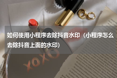 如何使用小程序去除抖音水印（小程序怎么去除抖音上面的水印）