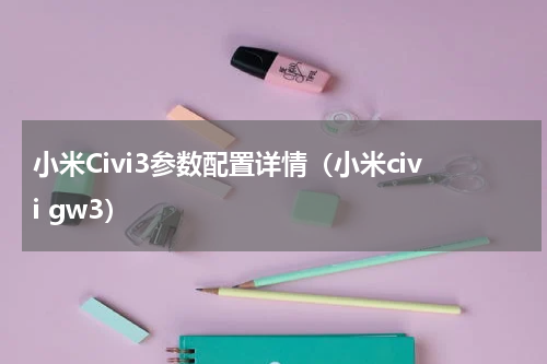 小米Civi3参数配置详情（小米civi gw3）
