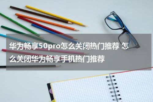 华为畅享50pro怎么关闭热门推荐 怎么关闭华为畅享手机热门推荐
