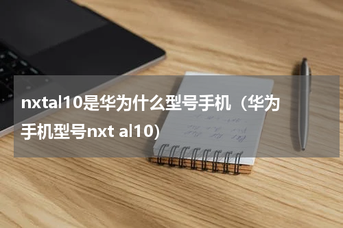 nxtal10是华为什么型号手机（华为手机型号nxt al10）