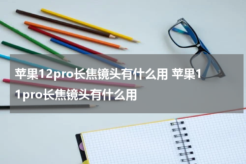 苹果12pro长焦镜头有什么用 苹果11pro长焦镜头有什么用