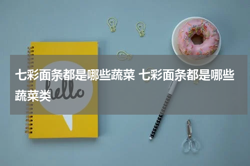 七彩面条都是哪些蔬菜 七彩面条都是哪些蔬菜类