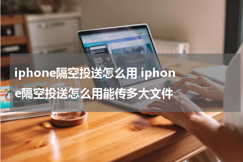 iphone隔空投送怎么用 iphone隔空投送怎么用能传多大文件
